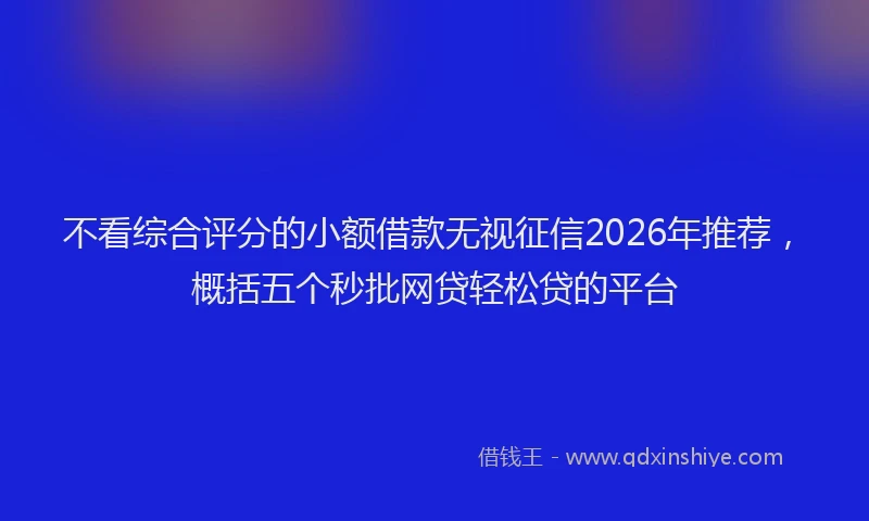 不看综合评分的小额借款无视征信2026年推荐，概括五个秒批网贷轻松贷的平台