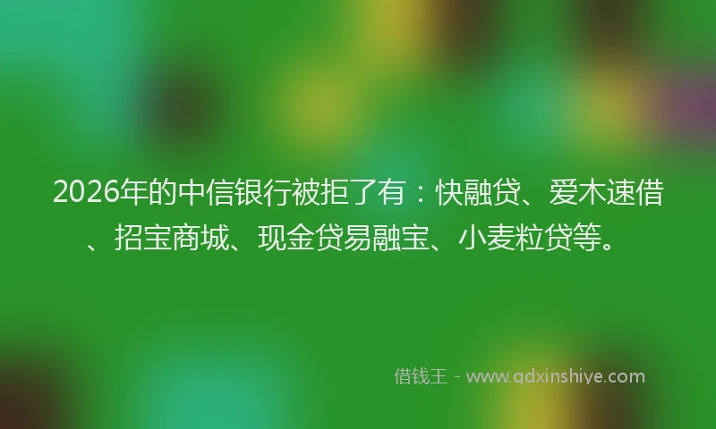 2026年的中信银行被拒了有：快融贷、爱木速借、招宝商城、现金贷易融宝、小麦粒贷等。