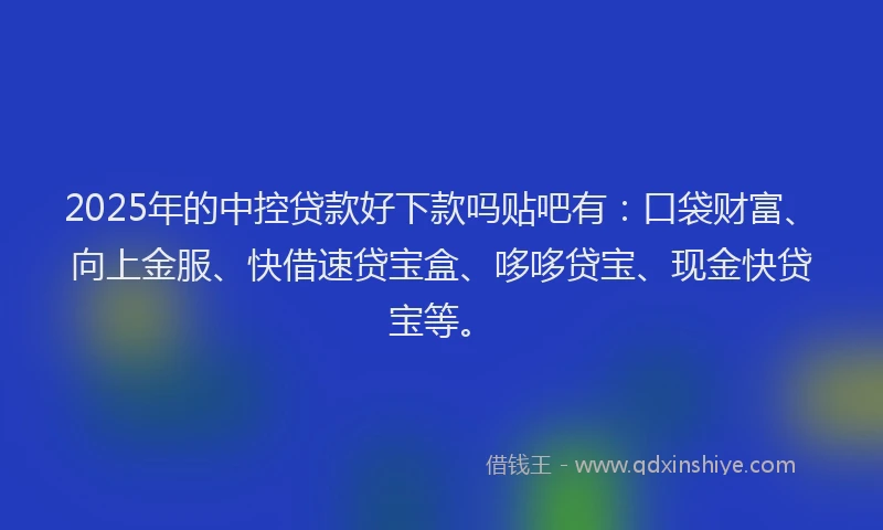 2025年的中控贷款好下款吗贴吧有：口袋财富、向上金服、快借速贷宝盒、哆哆贷宝、现金快贷宝等。