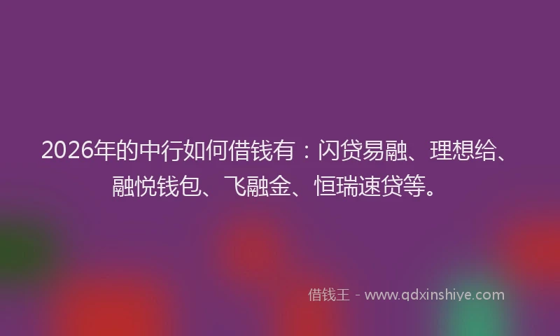 2026年的中行如何借钱有：闪贷易融、理想给、融悦钱包、飞融金、恒瑞速贷等。
