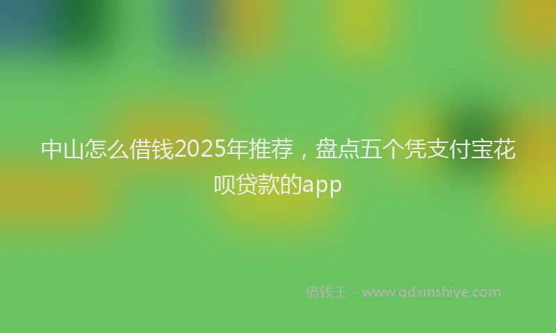 中山怎么借钱2025年推荐，盘点五个凭支付宝花呗贷款的app
