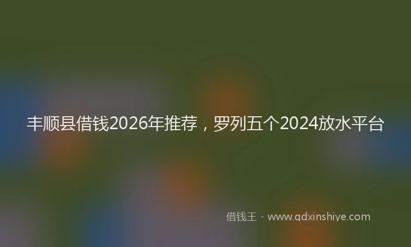 丰顺县借钱2026年推荐，罗列五个2024放水平台
