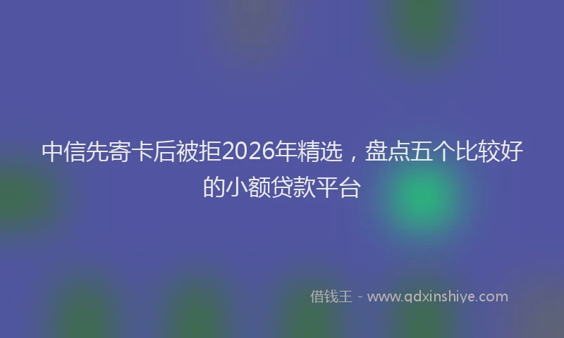 中信先寄卡后被拒2026年精选，盘点五个比较好的小额贷款平台