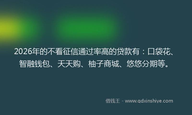 2026年的不看征信通过率高的贷款有:口袋花、智融钱包、天天购、柚子商城、悠悠分期等。