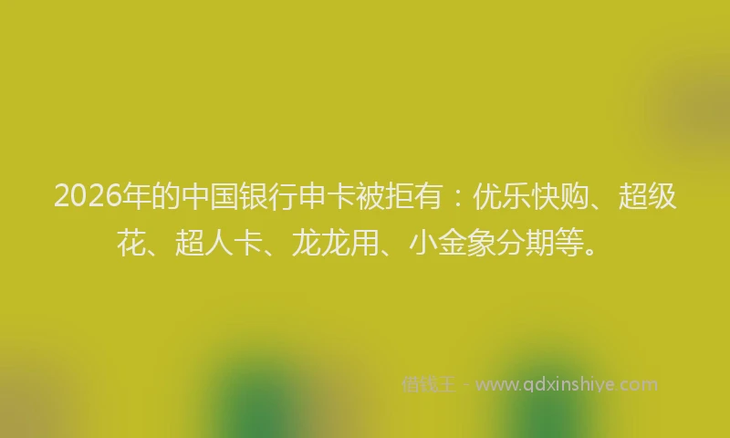 2026年的中国银行申卡被拒有：优乐快购、超级花、超人卡、龙龙用、小金象分期等。