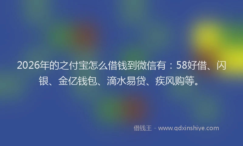 2026年的之付宝怎么借钱到微信有：58好借、闪银、金亿钱包、滴水易贷、疾风购等。