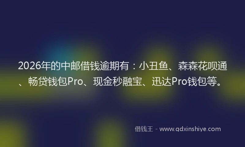 2026年的中邮借钱逾期有：小丑鱼、森森花呗通、畅贷钱包Pro、现金秒融宝、迅达Pro钱包等。
