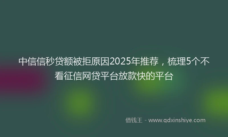 中信信秒贷额被拒原因2025年推荐，梳理5个不看征信网贷平台放款快的平台