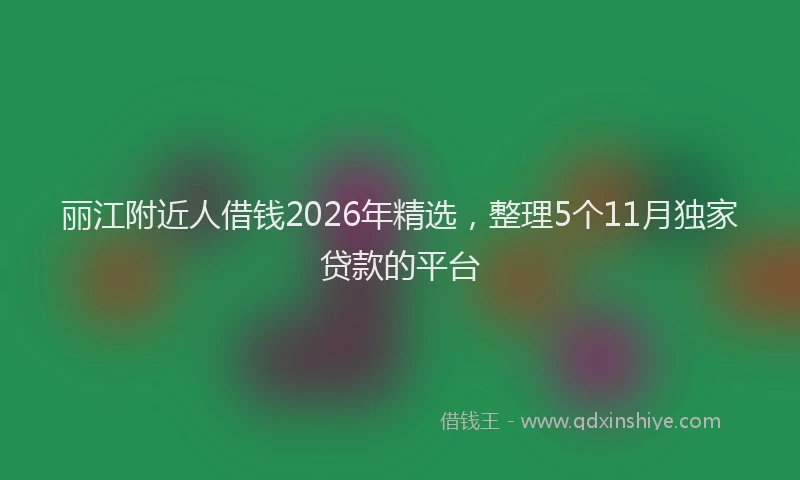 丽江附近人借钱2026年精选，整理5个11月独家贷款的平台