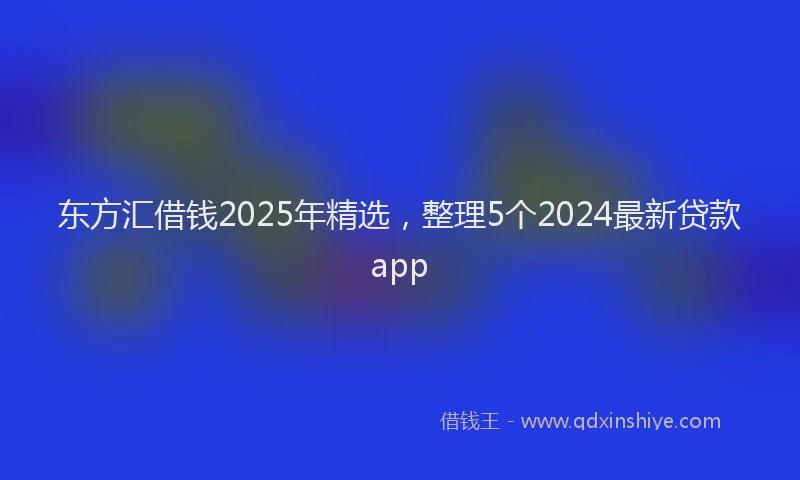 东方汇借钱2025年精选，整理5个2024最新贷款app