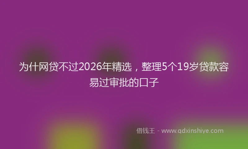 为什网贷不过2026年精选，整理5个19岁贷款容易过审批的口子