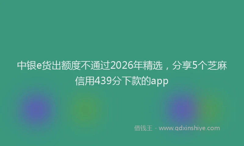 中银e货出额度不通过2026年精选，分享5个芝麻信用439分下款的app