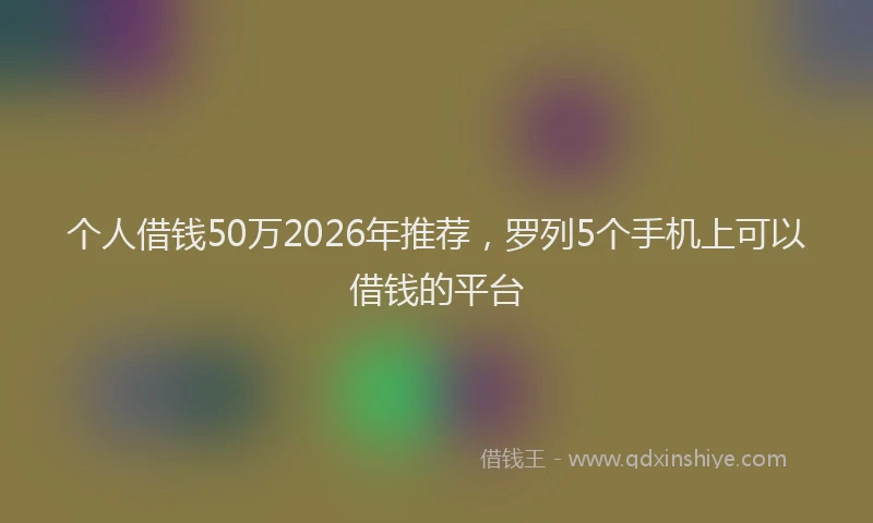 个人借钱50万2026年推荐，罗列5个手机上可以借钱的平台
