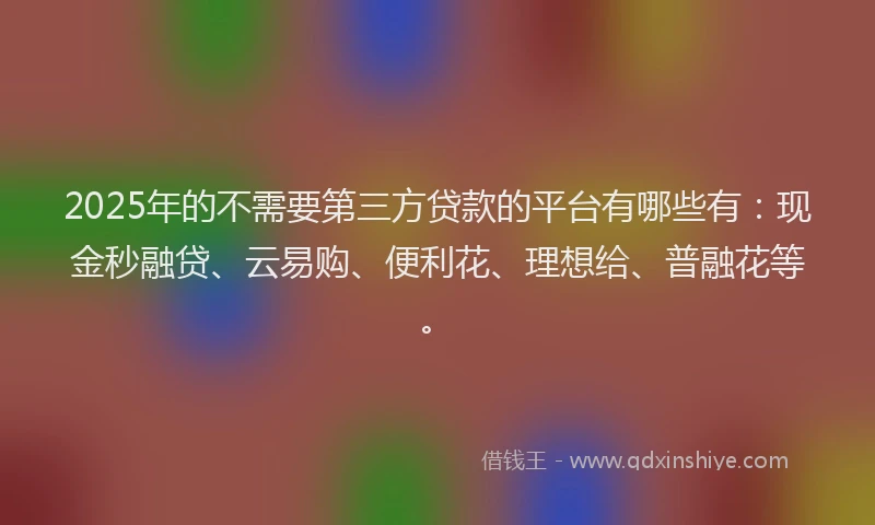 2025年的不需要第三方贷款的平台有哪些有：现金秒融贷、云易购、便利花、理想给、普融花等。