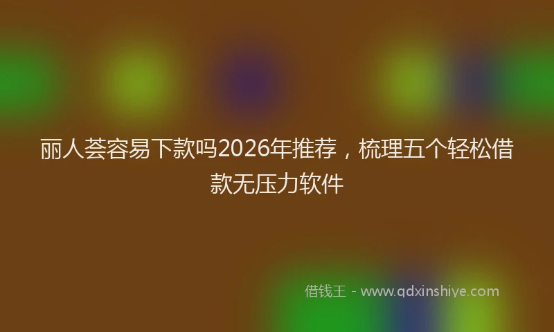 丽人荟容易下款吗2026年推荐，梳理五个轻松借款无压力软件