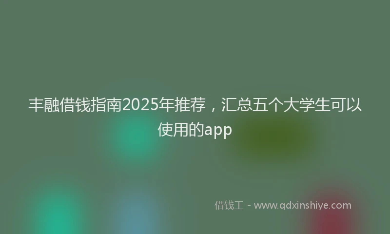 丰融借钱指南2025年推荐,汇总五个大学生可以使用的app