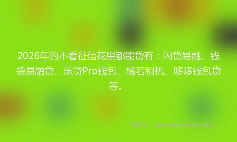 2026年的不看征信花黑都能贷有：闪贷易融、钱袋易融贷、乐贷Pro钱包、橘若租机、哆哆钱包贷等。