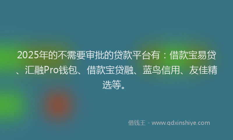 2025年的不需要审批的贷款平台有:借款宝易贷、汇融Pro钱包、借款宝贷融、蓝鸟信用、友佳精选等。