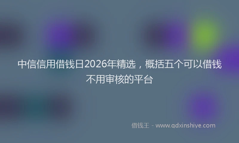 中信信用借钱日2026年精选，概括五个可以借钱不用审核的平台