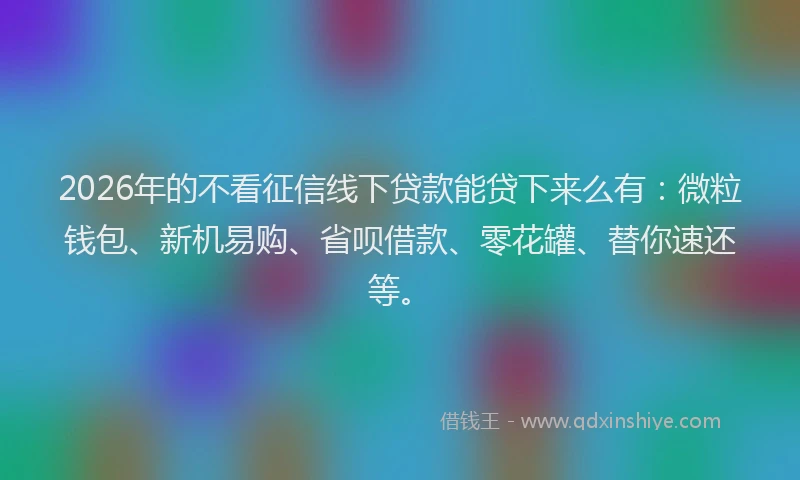 2026年的不看征信线下贷款能贷下来么有：微粒钱包、新机易购、省呗借款、零花罐、替你速还等。