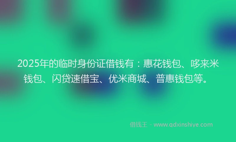 2025年的临时身份证借钱有：惠花钱包、哆来米钱包、闪贷速借宝、优米商城、普惠钱包等。