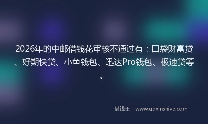 2026年的中邮借钱花审核不通过有：口袋财富贷、好期快贷、小鱼钱包、迅达Pro钱包、极速贷等。