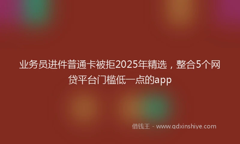 业务员进件普通卡被拒2025年精选，整合5个网贷平台门槛低一点的app