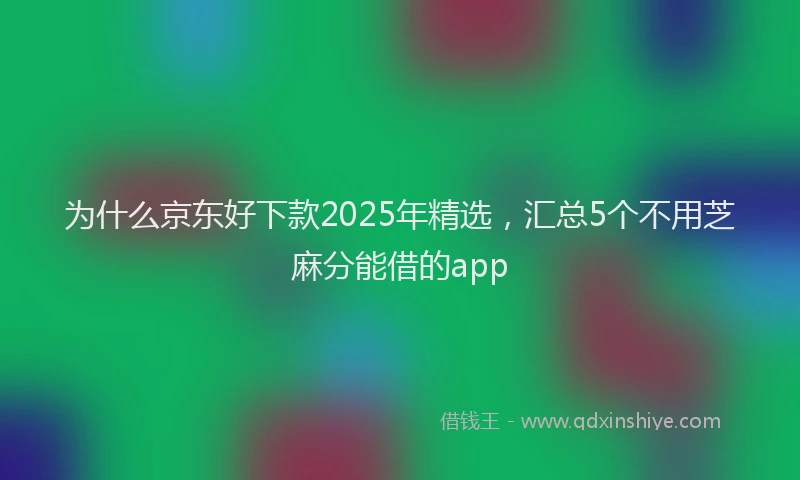 为什么京东好下款2025年精选，汇总5个不用芝麻分能借的app