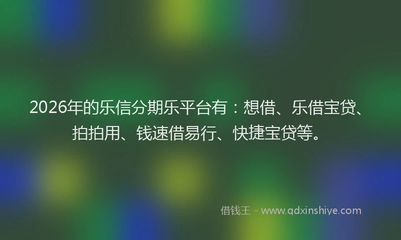 2026年的乐信分期乐平台有:想借、乐借宝贷、拍拍用、钱速借易行、快捷宝贷等。