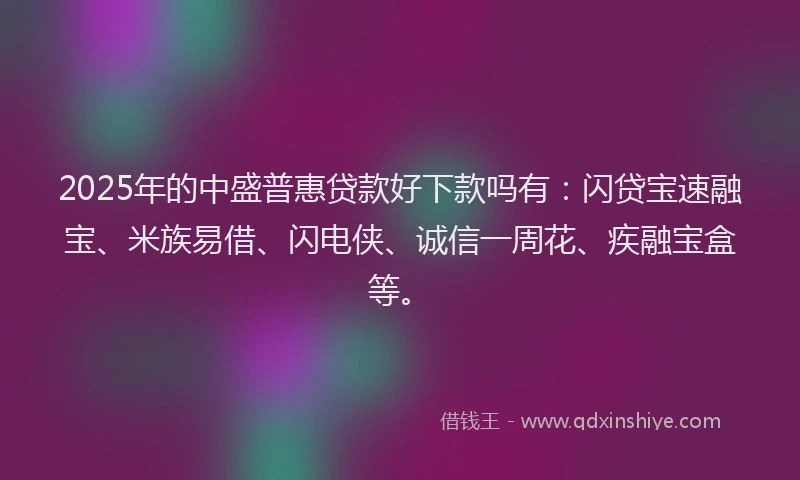 2025年的中盛普惠贷款好下款吗有：闪贷宝速融宝、米族易借、闪电侠、诚信一周花、疾融宝盒等。