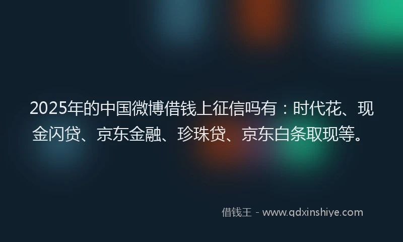 2025年的中国微博借钱上征信吗有：时代花、现金闪贷、京东金融、珍珠贷、京东白条取现等。