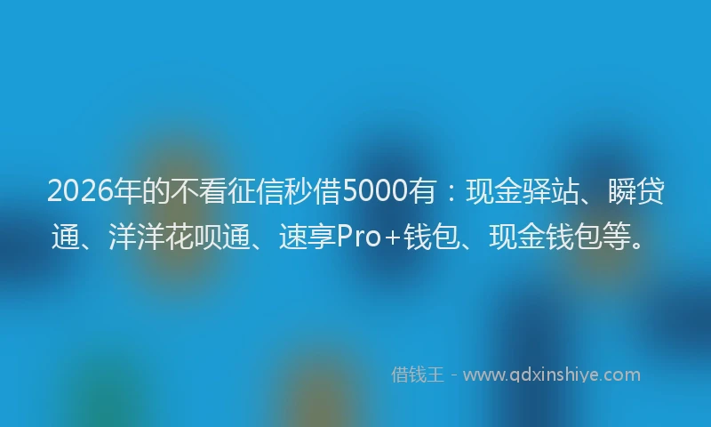 2026年的不看征信秒借5000有：现金驿站、瞬贷通、洋洋花呗通、速享Pro+钱包、现金钱包等。