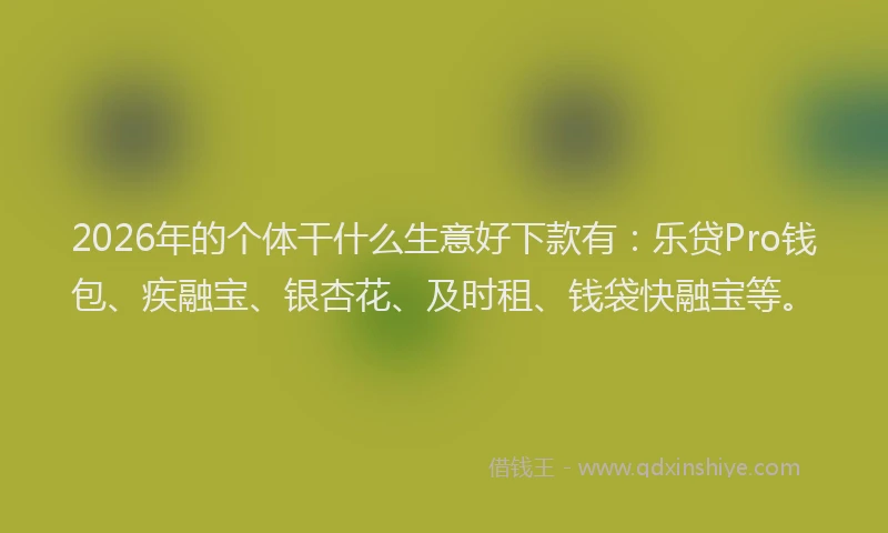 2026年的个体干什么生意好下款有：乐贷Pro钱包、疾融宝、银杏花、及时租、钱袋快融宝等。