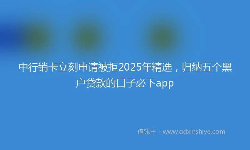 中行销卡立刻申请被拒2025年精选，归纳五个黑户贷款的口子必下app