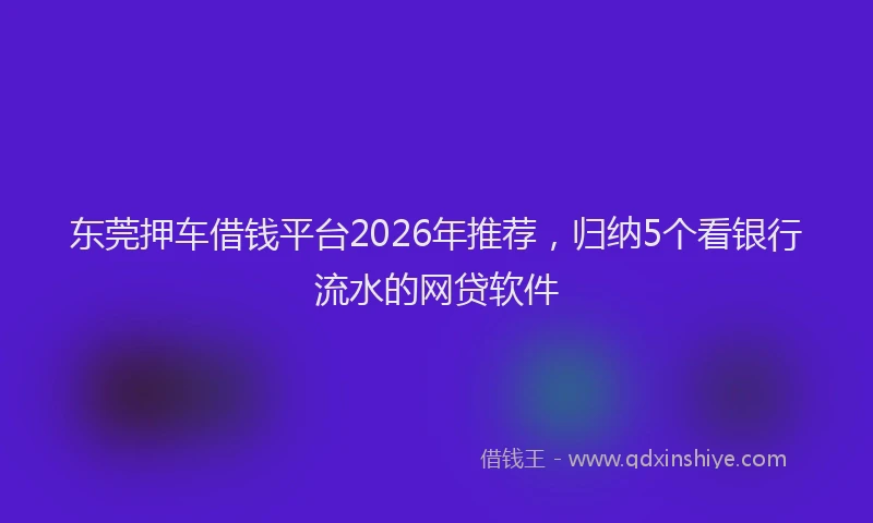 东莞押车借钱平台2026年推荐，归纳5个看银行流水的网贷软件