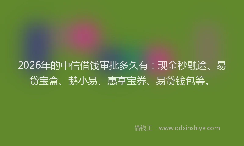 2026年的中信借钱审批多久有：现金秒融途、易贷宝盒、鹅小易、惠享宝券、易贷钱包等。