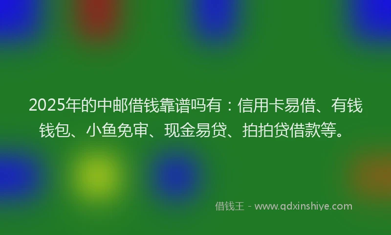 2025年的中邮借钱靠谱吗有：信用卡易借、有钱钱包、小鱼免审、现金易贷、拍拍贷借款等。
