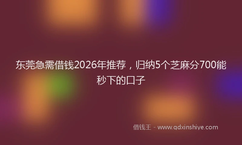东莞急需借钱2026年推荐，归纳5个芝麻分700能秒下的口子