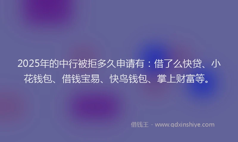 2025年的中行被拒多久申请有：借了么快贷、小花钱包、借钱宝易、快鸟钱包、掌上财富等。