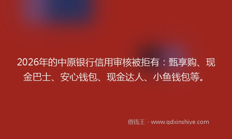 2026年的中原银行信用审核被拒有：甄享购、现金巴士、安心钱包、现金达人、小鱼钱包等。