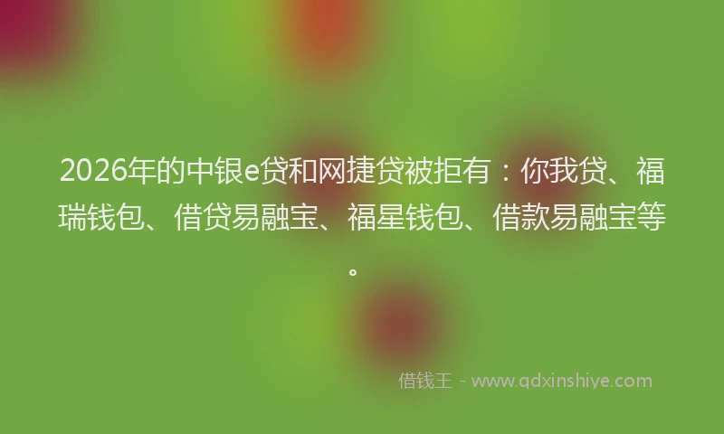 2026年的中银e贷和网捷贷被拒有:你我贷、福瑞钱包、借贷易融宝、福星钱包、借款易融宝等。