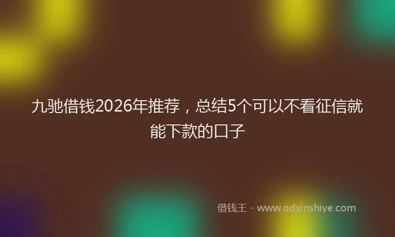 九驰借钱2026年推荐，总结5个可以不看征信就能下款的口子
