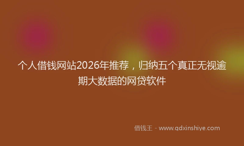 个人借钱网站2026年推荐，归纳五个真正无视逾期大数据的网贷软件
