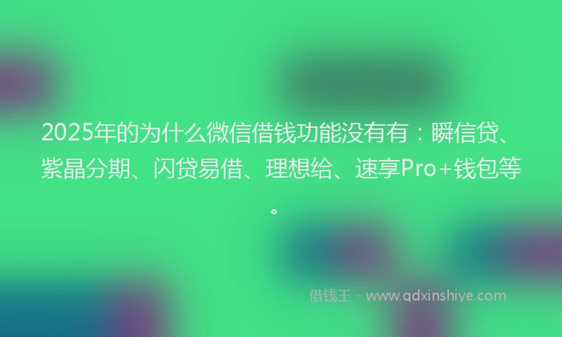 2025年的为什么微信借钱功能没有有:瞬信贷、紫晶分期、闪贷易借、理想给、速享Pro+钱包等。