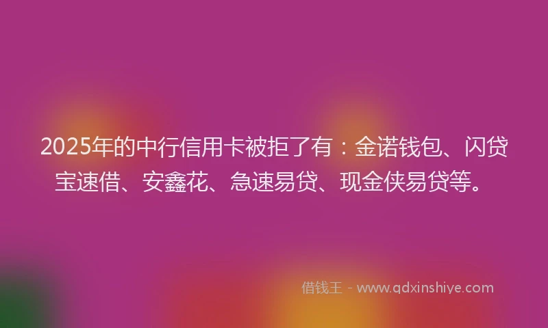 2025年的中行信用卡被拒了有：金诺钱包、闪贷宝速借、安鑫花、急速易贷、现金侠易贷等。