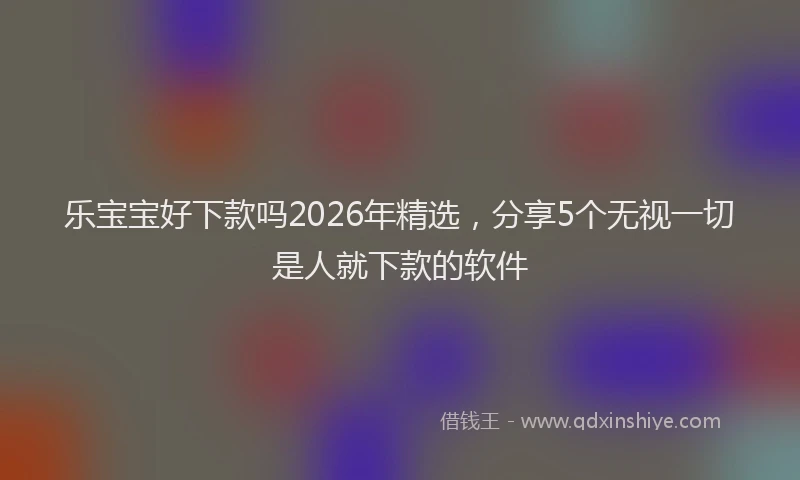乐宝宝好下款吗2026年精选，分享5个无视一切是人就下款的软件