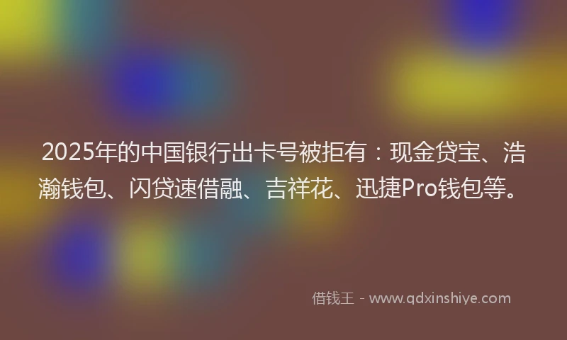 2025年的中国银行出卡号被拒有:现金贷宝、浩瀚钱包、闪贷速借融、吉祥花、迅捷Pro钱包等。