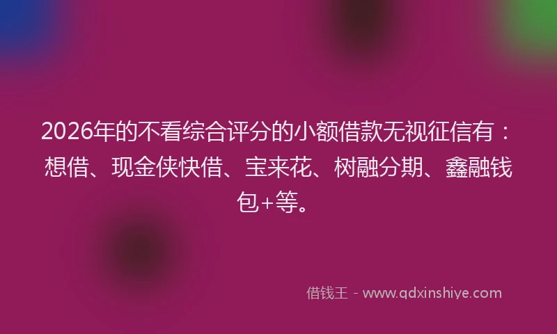 2026年的不看综合评分的小额借款无视征信有:想借、现金侠快借、宝来花、树融分期、鑫融钱包+等。
