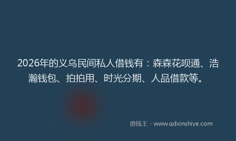 2026年的义乌民间私人借钱有：森森花呗通、浩瀚钱包、拍拍用、时光分期、人品借款等。