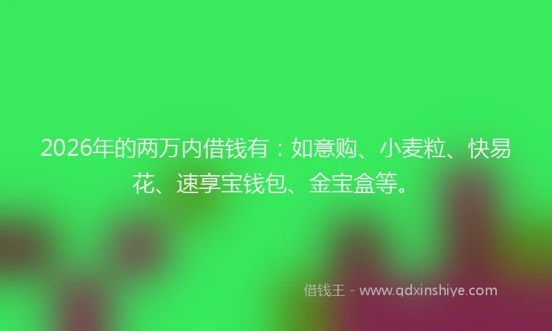 2026年的两万内借钱有：如意购、小麦粒、快易花、速享宝钱包、金宝盒等。